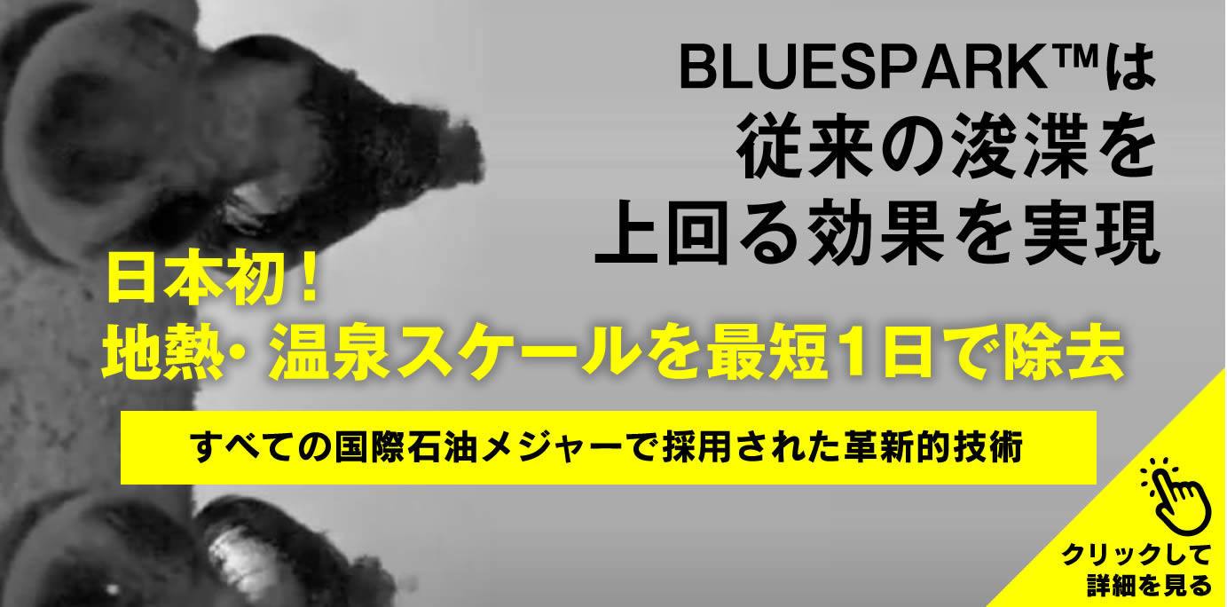 BLUESPARKは従来の浚渫を上回る効果を実現、日本初、地熱・温泉スケールを最短1日で除去、すべての国際石油メジャーで採用された革新的技術